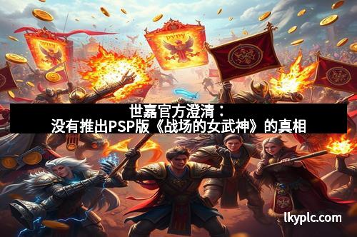 世嘉官方澄清:没有推出PSP版《战场的女武神》的真相