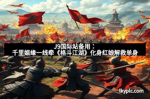 J9国际站备用:千里姻缘一线牵《格斗江湖》化身红娘解救单身